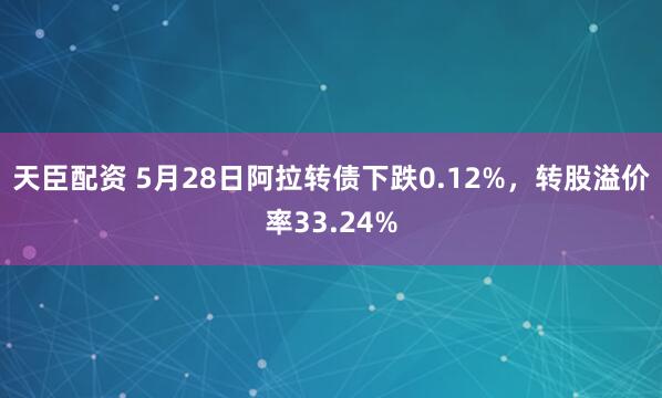 天臣配资 5月28日阿拉转债下跌0.12%,转股溢价率33.24%
