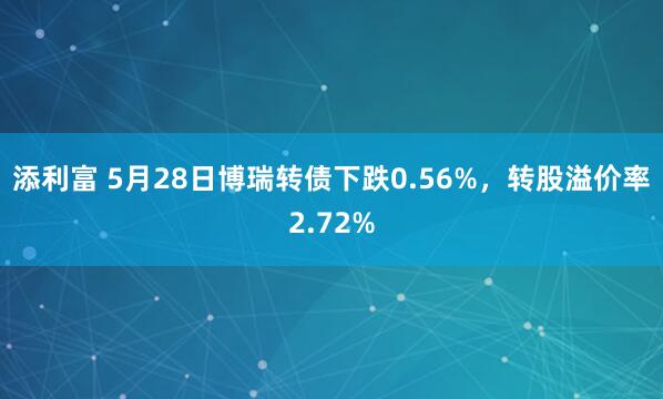 添利富 5月28日博瑞转债下跌0.56%，转股溢价率2.72%
