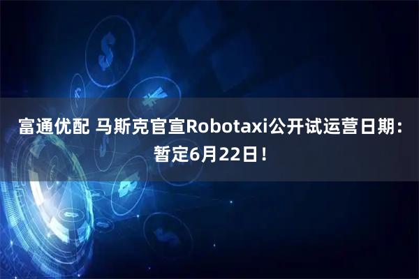 富通优配 马斯克官宣Robotaxi公开试运营日期：暂定6月22日！