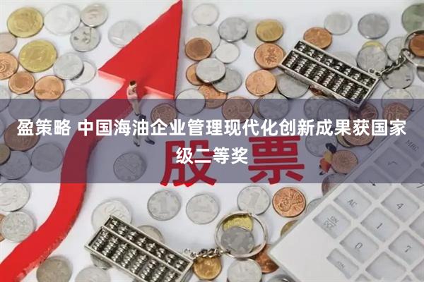 盈策略 中国海油企业管理现代化创新成果获国家级二等奖