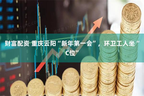 财富配资 重庆云阳“新年第一会”，环卫工人坐“C位”