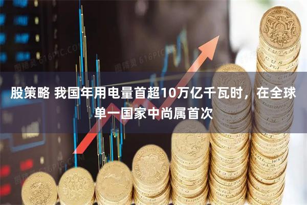 股策略 我国年用电量首超10万亿千瓦时，在全球单一国家中尚属首次