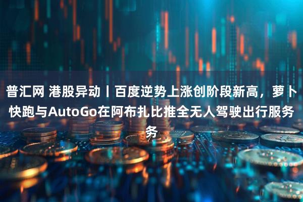 普汇网 港股异动丨百度逆势上涨创阶段新高，萝卜快跑与AutoGo在阿布扎比推全无人驾驶出行服务