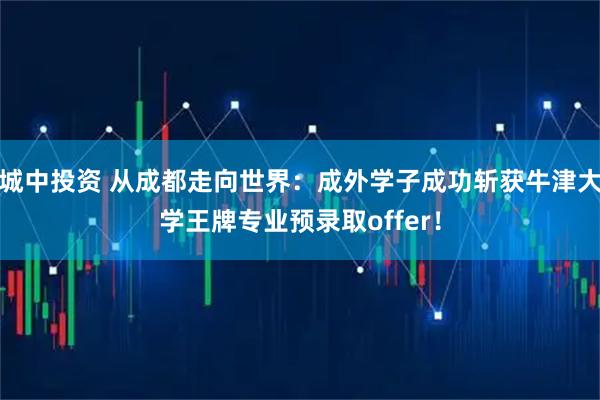城中投资 从成都走向世界：成外学子成功斩获牛津大学王牌专业预录取offer！