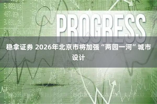 稳拿证券 2026年北京市将加强“两园一河”城市设计