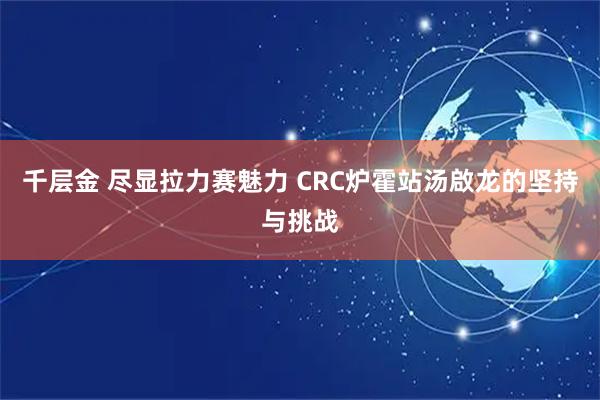 千层金 尽显拉力赛魅力 CRC炉霍站汤啟龙的坚持与挑战