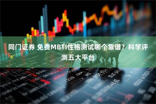同门证券 免费MBTI性格测试哪个靠谱？科学评测五大平台