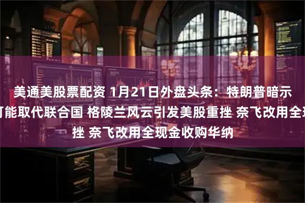 美通美股票配资 1月21日外盘头条：特朗普暗示和平委员会可能取代联合国 格陵兰风云引发美股重挫 奈飞改用全现金收购华纳