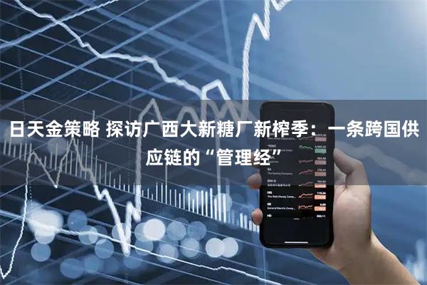 日天金策略 探访广西大新糖厂新榨季：一条跨国供应链的“管理经”