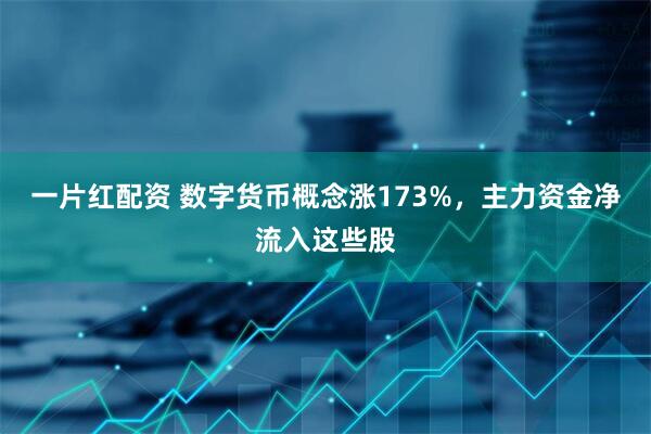 一片红配资 数字货币概念涨173%，主力资金净流入这些股