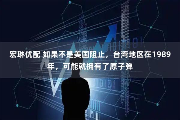 宏琳优配 如果不是美国阻止，台湾地区在1989年，可能就拥有了原子弹