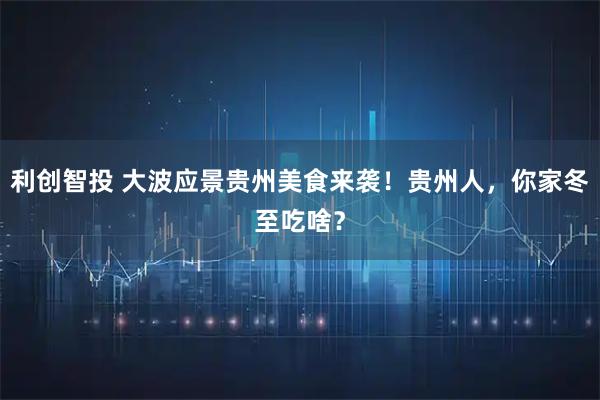 利创智投 大波应景贵州美食来袭！贵州人，你家冬至吃啥？