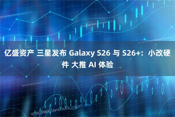 亿盛资产 三星发布 Galaxy S26 与 S26+:小改硬件 大推 AI 体验