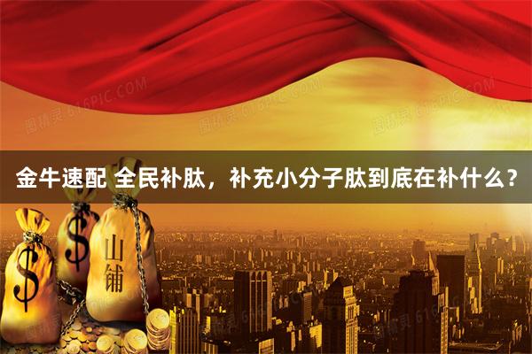金牛速配 全民补肽，补充小分子肽到底在补什么？