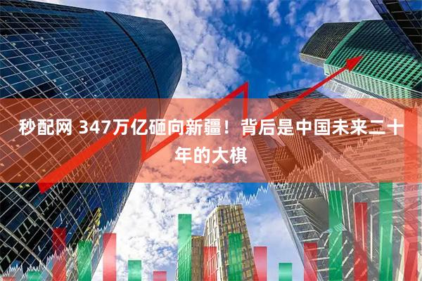 秒配网 347万亿砸向新疆!背后是中国未来二十年的大棋