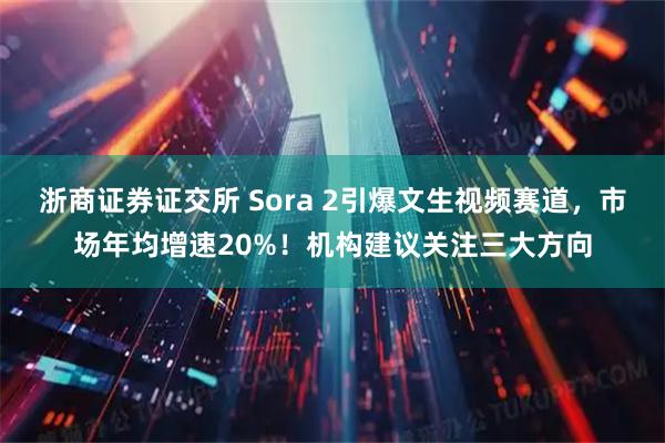 浙商证券证交所 Sora 2引爆文生视频赛道，市场年均增速20%！机构建议关注三大方向