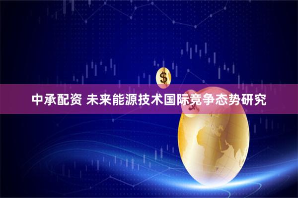 中承配资 未来能源技术国际竞争态势研究