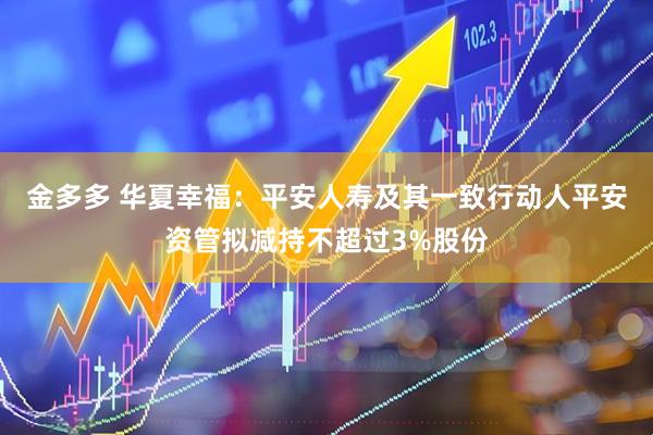 金多多 华夏幸福：平安人寿及其一致行动人平安资管拟减持不超过3%股份