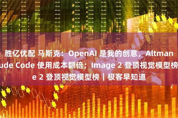 胜亿优配 马斯克：OpenAI 是我的创意，Altman 是小偷；Claude Code 使用成本翻倍；Image 2 登顶视觉模型榜｜极客早知道