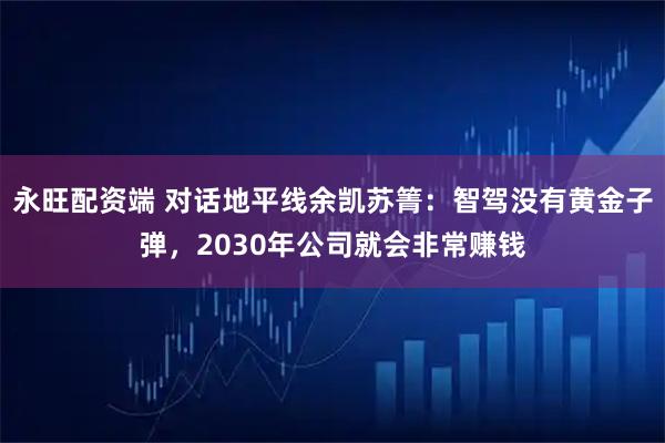 永旺配资端 对话地平线余凯苏箐：智驾没有黄金子弹，2030年公司就会非常赚钱