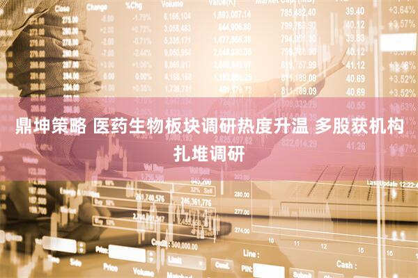 鼎坤策略 医药生物板块调研热度升温 多股获机构扎堆调研