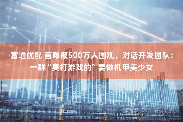 富通优配 首曝被500万人围观，对话开发团队：一群“臭打游戏的”要做机甲美少女